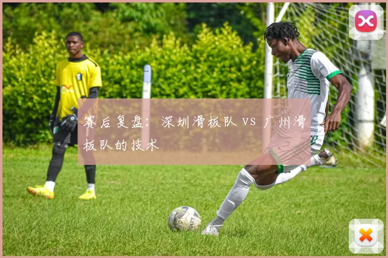 赛后复盘：深圳滑板队 vs 广州滑板队的技术