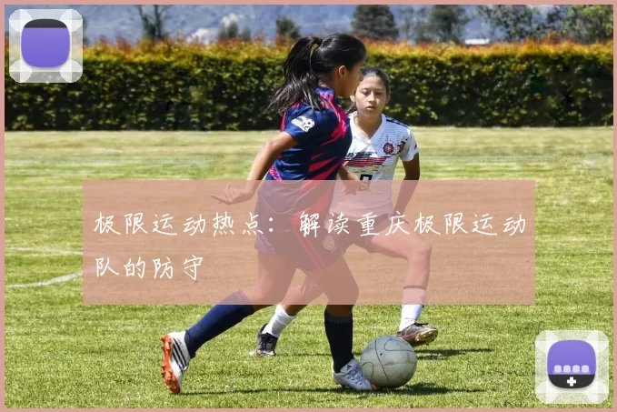 极限运动热点：解读重庆极限运动队的防守