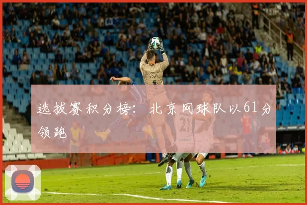 选拔赛积分榜：北京网球队以61分领跑