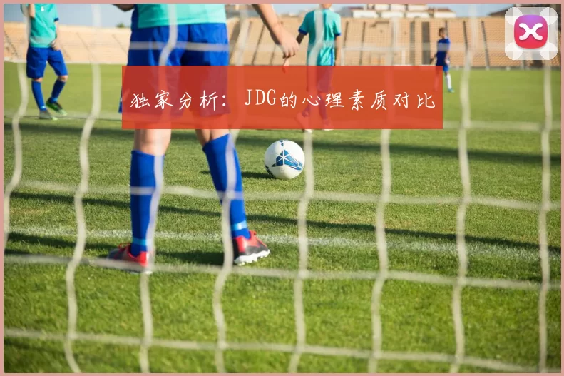 独家分析：JDG的心理素质对比