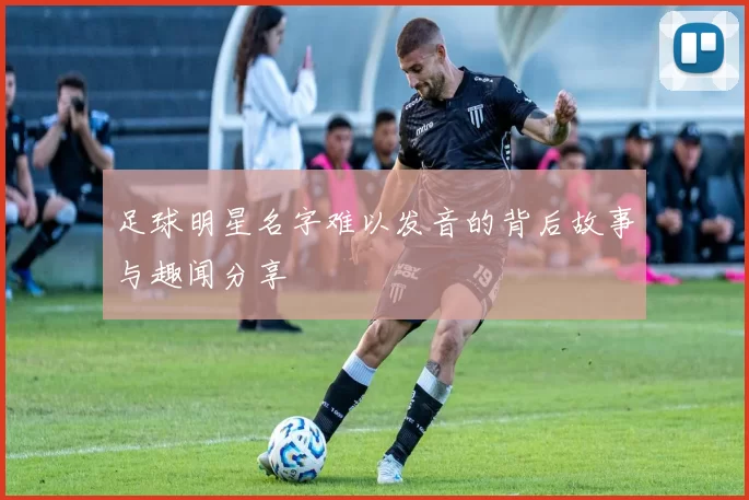足球明星名字难以发音的背后故事与趣闻分享