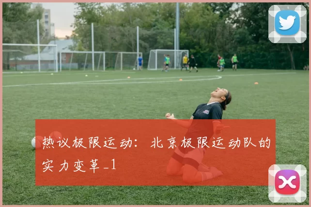 热议极限运动：北京极限运动队的实力变革_1
