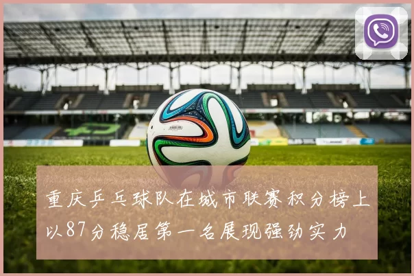 重庆乒乓球队在城市联赛积分榜上以87分稳居第一名展现强劲实力