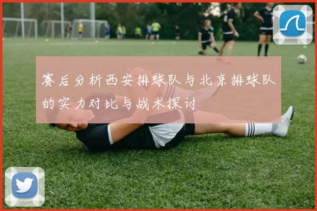 赛后分析西安排球队与北京排球队的实力对比与战术探讨