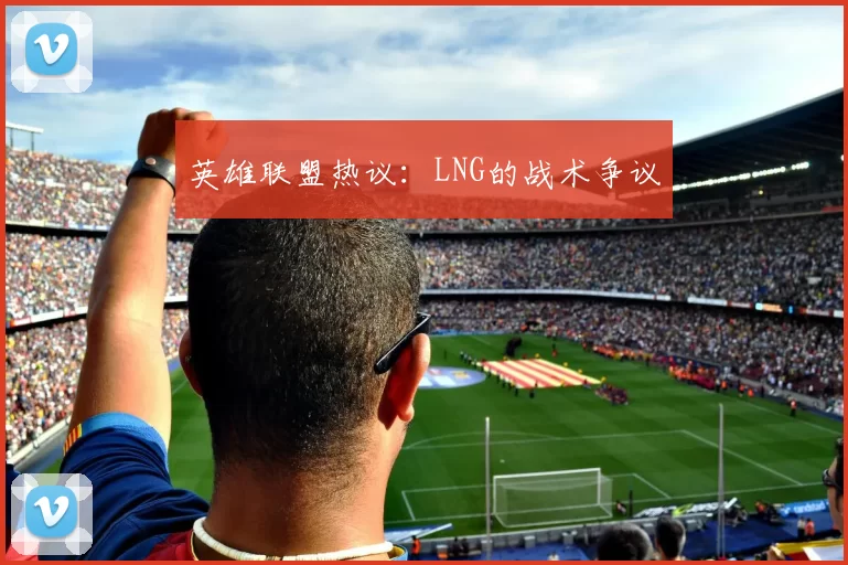 英雄联盟热议：LNG的战术争议