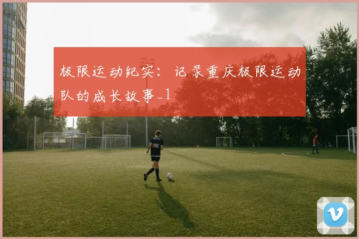 极限运动纪实：记录重庆极限运动队的成长故事_1