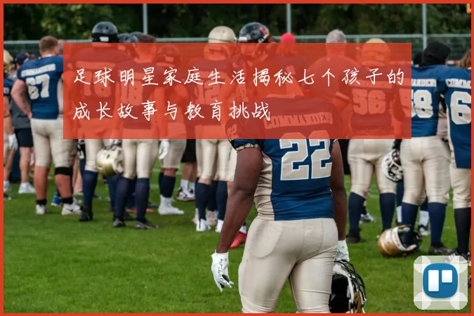 足球明星家庭生活揭秘七个孩子的成长故事与教育挑战
