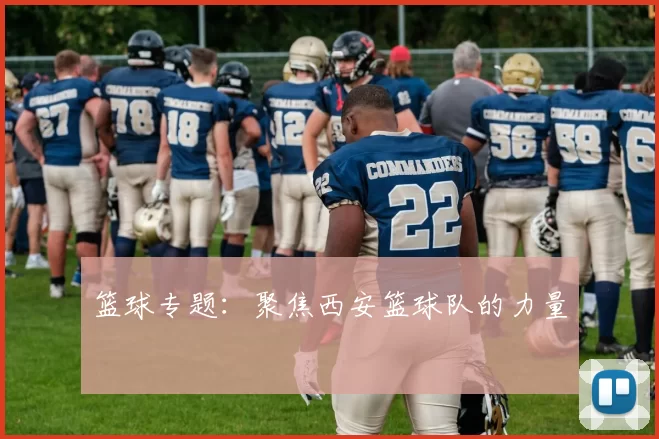 篮球专题：聚焦西安篮球队的力量