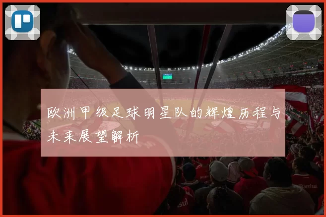 欧洲甲级足球明星队的辉煌历程与未来展望解析