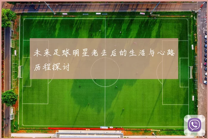 未来足球明星老去后的生活与心路历程探讨