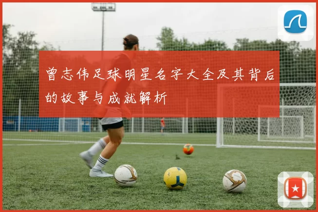 曾志伟足球明星名字大全及其背后的故事与成就解析