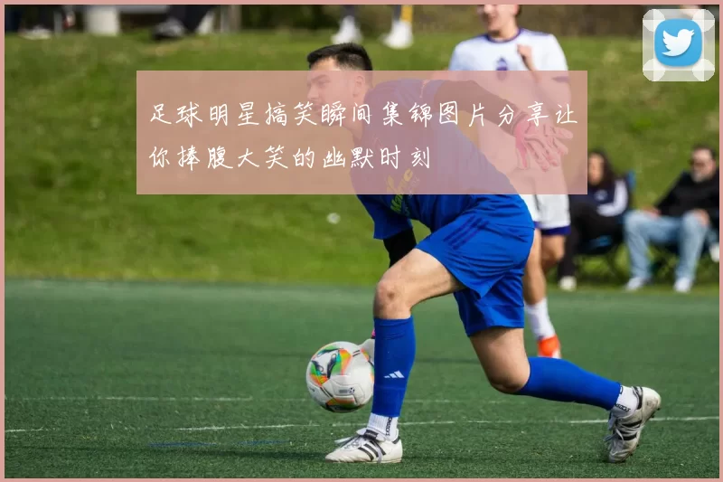 足球明星搞笑瞬间集锦图片分享让你捧腹大笑的幽默时刻