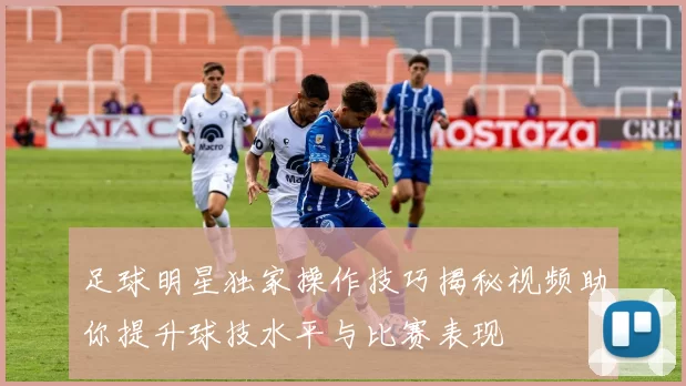 足球明星独家操作技巧揭秘视频助你提升球技水平与比赛表现