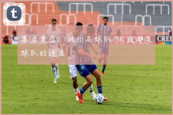赛后复盘：杭州足球队 vs 成都足球队的速度